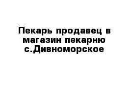 Пекарь-продавец в магазин-пекарню с.Дивноморское